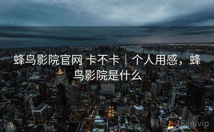 蜂鸟影院官网 卡不卡｜个人用感，蜂鸟影院是什么  第2张