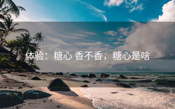 体验：糖心 香不香，糖心是啥  第2张