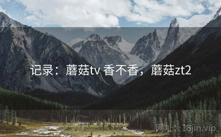 记录：蘑菇tv 香不香，蘑菇zt2  第1张
