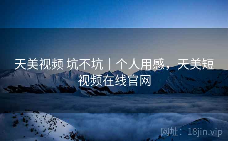天美视频 坑不坑|个人用感,天美短视频在线官网 第2张 天美视频 坑不坑|个人用感,天美短视频在线官网 第2张
