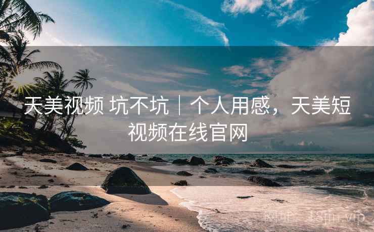 天美视频 坑不坑|个人用感,天美短视频在线官网 第1张 天美视频 坑不坑|个人用感,天美短视频在线官网 第1张