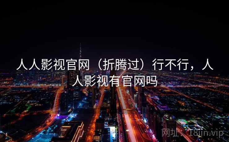 人人影视官网(折腾过)行不行,人人影视有官网吗 第1张 人人影视官网(折腾过)行不行,人人影视有官网吗 第1张