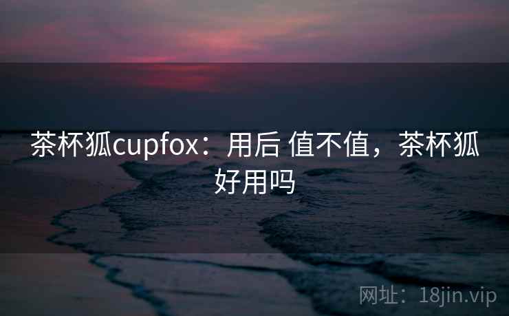 茶杯狐cupfox:用后 值不值,茶杯狐好用吗 第2张 茶杯狐cupfox:用后 值不值,茶杯狐好用吗 第2张