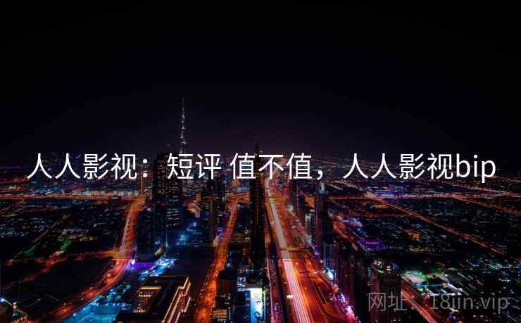 人人影视:短评 值不值,人人影视bip 第1张 人人影视:短评 值不值,人人影视bip 第1张