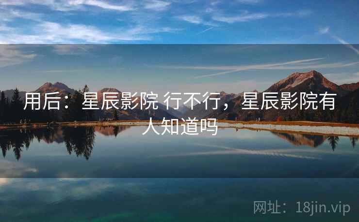 用后:星辰影院 行不行,星辰影院有人知道吗 第1张 用后:星辰影院 行不行,星辰影院有人知道吗 第1张