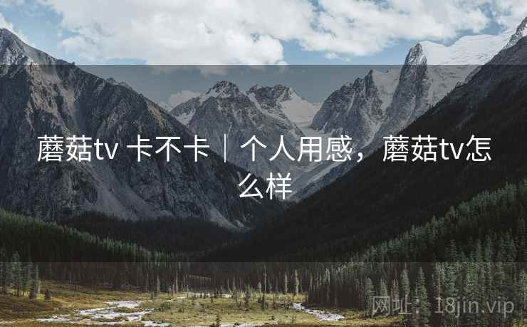 蘑菇tv 卡不卡|个人用感,蘑菇tv怎么样 第1张 蘑菇tv 卡不卡|个人用感,蘑菇tv怎么样 第1张