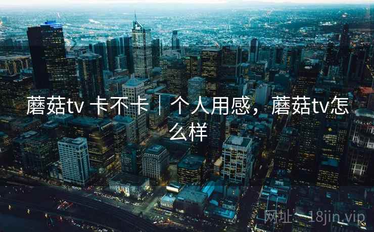 蘑菇tv 卡不卡|个人用感,蘑菇tv怎么样 第2张 蘑菇tv 卡不卡|个人用感,蘑菇tv怎么样 第2张