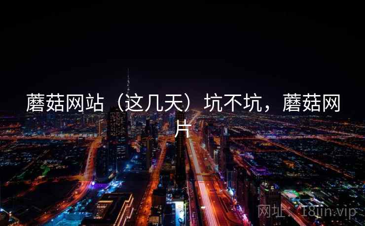 蘑菇网站(这几天)坑不坑,蘑菇网片 第2张 蘑菇网站(这几天)坑不坑,蘑菇网片 第2张