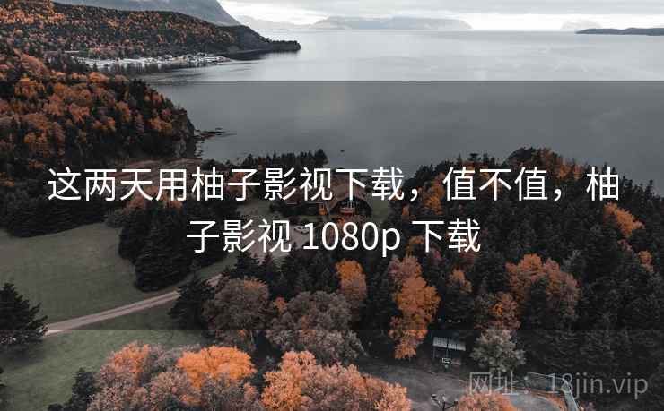这两天用柚子影视下载,值不值,柚子影视 1080p 下载 第2张 这两天用柚子影视下载,值不值,柚子影视 1080p 下载 第2张