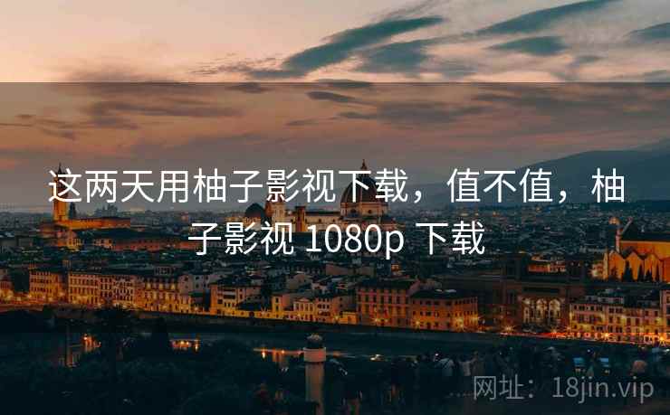 这两天用柚子影视下载,值不值,柚子影视 1080p 下载 第1张 这两天用柚子影视下载,值不值,柚子影视 1080p 下载 第1张