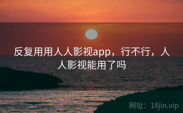 反复用用人人影视app,行不行,人人影视能用了吗 第2张 反复用用人人影视app,行不行,人人影视能用了吗 第2张