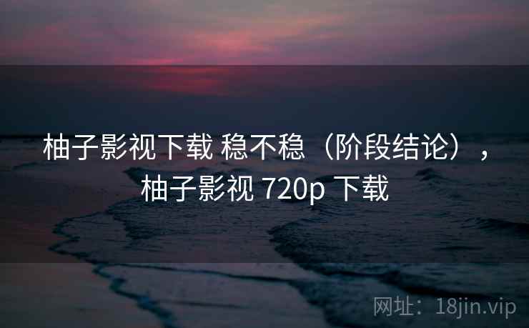 柚子影视下载 稳不稳(阶段结论),柚子影视 720p 下载 第1张 柚子影视下载 稳不稳(阶段结论),柚子影视 720p 下载 第1张