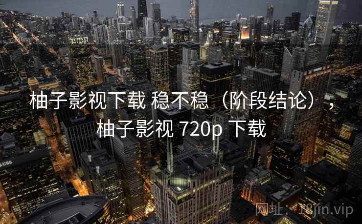 柚子影视下载 稳不稳(阶段结论),柚子影视 720p 下载 第2张 柚子影视下载 稳不稳(阶段结论),柚子影视 720p 下载 第2张