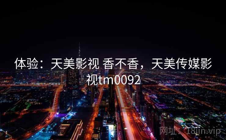 体验:天美影视 香不香,天美传媒影视tm0092 第1张 体验:天美影视 香不香,天美传媒影视tm0092 第1张