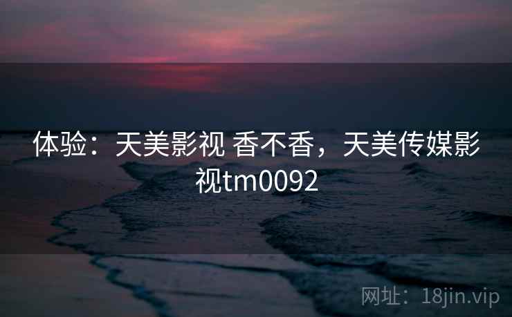 体验:天美影视 香不香,天美传媒影视tm0092 第2张 体验:天美影视 香不香,天美传媒影视tm0092 第2张