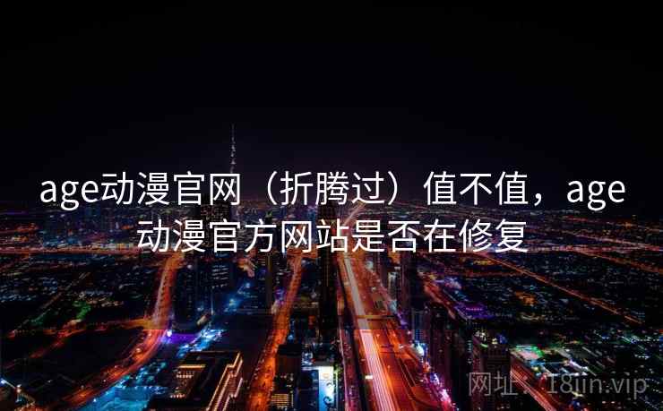 age动漫官网(折腾过)值不值,age动漫官方网站是否在修复 第1张 age动漫官网(折腾过)值不值,age动漫官方网站是否在修复 第1张