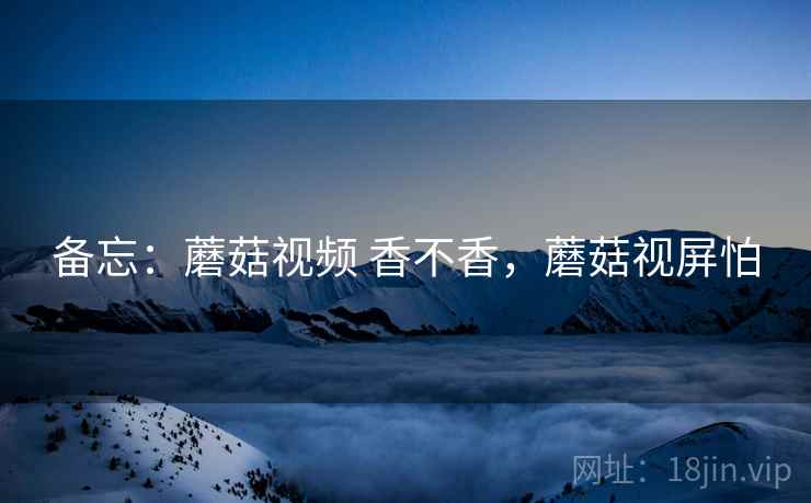 备忘:蘑菇视频 香不香,蘑菇视屏怕 第1张 备忘:蘑菇视频 香不香,蘑菇视屏怕 第1张