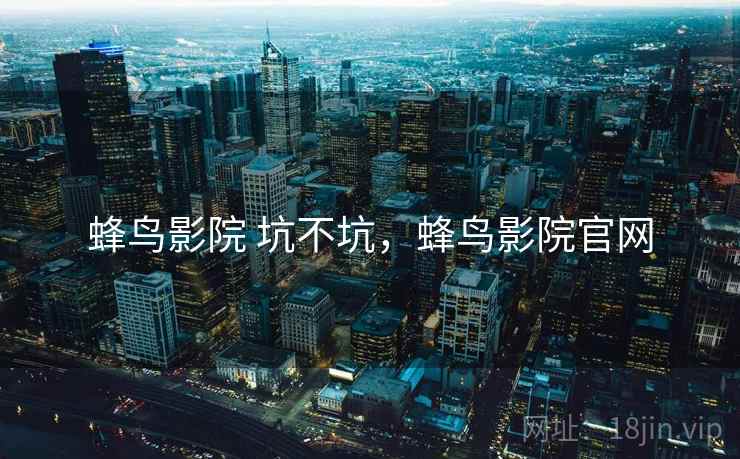 蜂鸟影院 坑不坑,蜂鸟影院官网 第1张 蜂鸟影院 坑不坑,蜂鸟影院官网 第1张