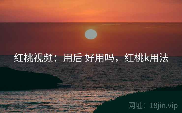红桃视频:用后 好用吗,红桃k用法 第1张 红桃视频:用后 好用吗,红桃k用法 第1张