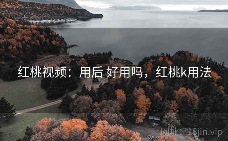 红桃视频:用后 好用吗,红桃k用法 第2张 红桃视频:用后 好用吗,红桃k用法 第2张
