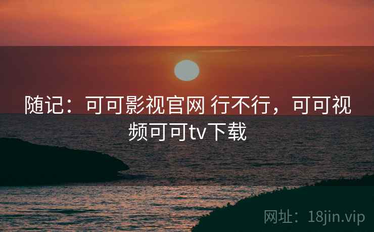 随记:可可影视官网 行不行,可可视频可可tv下载 第1张 随记:可可影视官网 行不行,可可视频可可tv下载 第1张