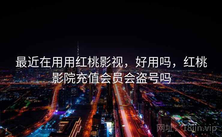 最近在用用红桃影视,好用吗,红桃影院充值会员会盗号吗 第1张 最近在用用红桃影视,好用吗,红桃影院充值会员会盗号吗 第1张