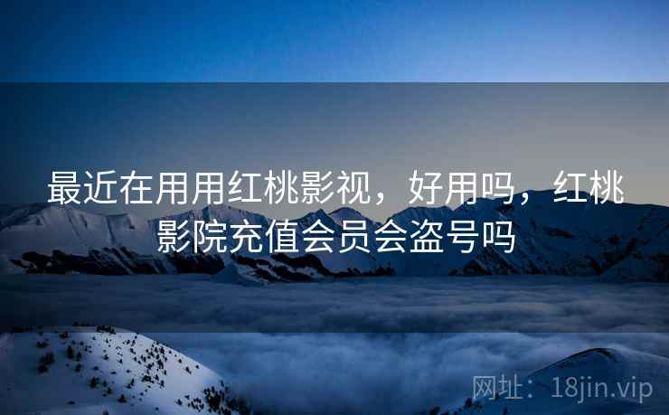 最近在用用红桃影视,好用吗,红桃影院充值会员会盗号吗 第2张 最近在用用红桃影视,好用吗,红桃影院充值会员会盗号吗 第2张