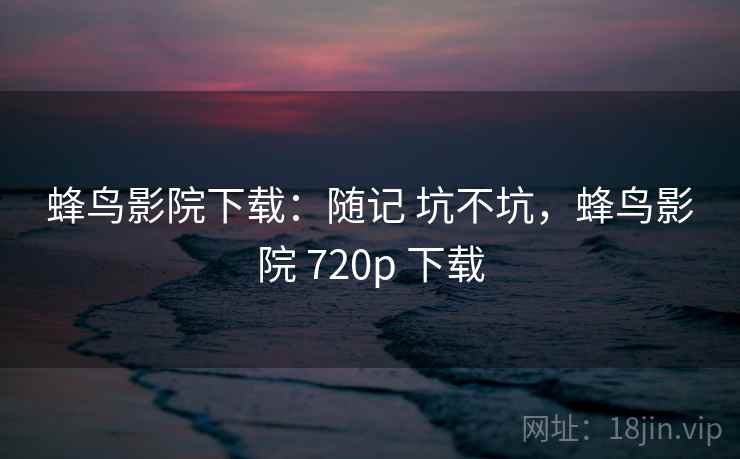 蜂鸟影院下载:随记 坑不坑,蜂鸟影院 720p 下载 第2张 蜂鸟影院下载:随记 坑不坑,蜂鸟影院 720p 下载 第2张