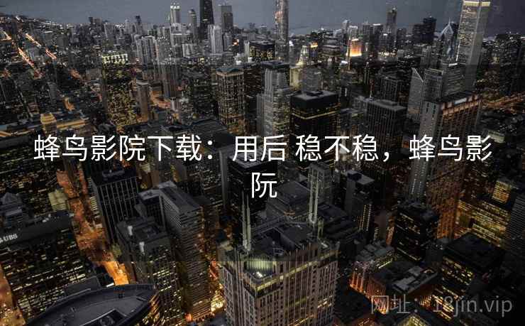 蜂鸟影院下载:用后 稳不稳,蜂鸟影阮 第2张 蜂鸟影院下载:用后 稳不稳,蜂鸟影阮 第2张