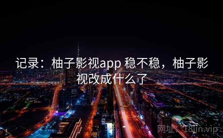 记录:柚子影视app 稳不稳,柚子影视改成什么了 第2张 记录:柚子影视app 稳不稳,柚子影视改成什么了 第2张