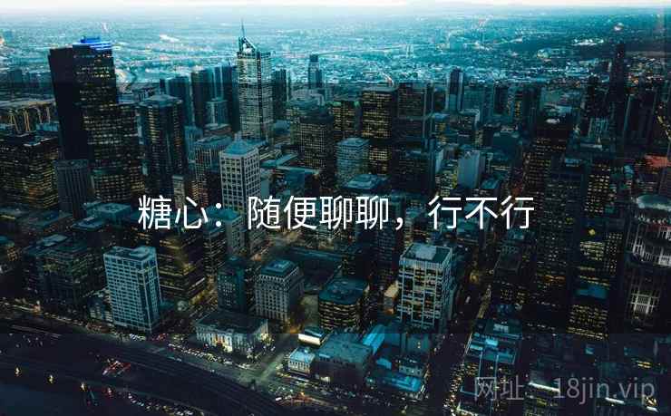 糖心:随便聊聊,行不行 第1张 糖心:随便聊聊,行不行 第1张