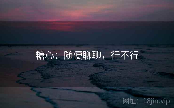 糖心:随便聊聊,行不行 第2张 糖心:随便聊聊,行不行 第2张