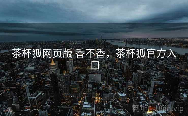 茶杯狐网页版 香不香,茶杯狐官方入口 第2张 茶杯狐网页版 香不香,茶杯狐官方入口 第2张
