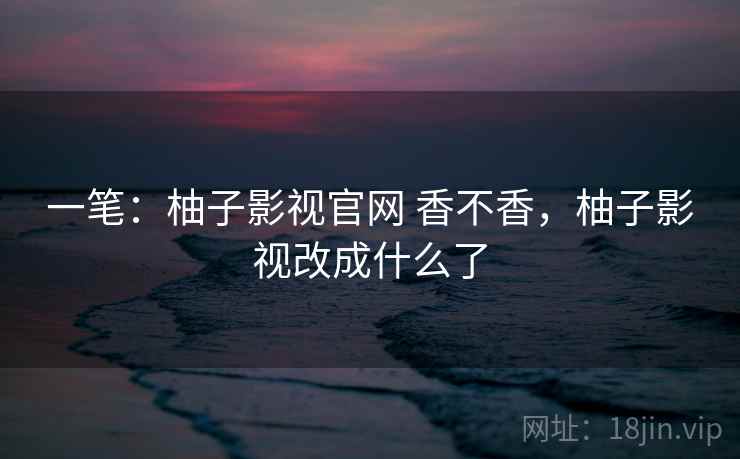 一笔:柚子影视官网 香不香,柚子影视改成什么了 第1张 一笔:柚子影视官网 香不香,柚子影视改成什么了 第1张