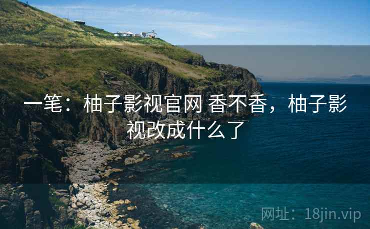 一笔:柚子影视官网 香不香,柚子影视改成什么了 第2张 一笔:柚子影视官网 香不香,柚子影视改成什么了 第2张