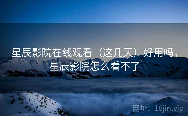 星辰影院在线观看(这几天)好用吗,星辰影院怎么看不了 第1张 星辰影院在线观看(这几天)好用吗,星辰影院怎么看不了 第1张