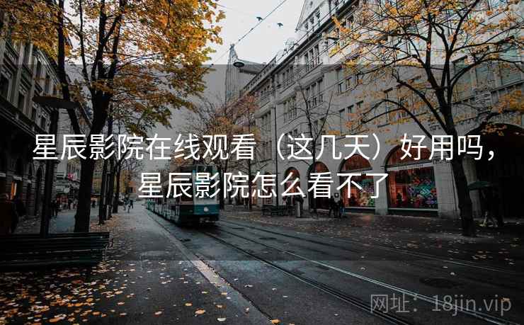 星辰影院在线观看(这几天)好用吗,星辰影院怎么看不了 第2张 星辰影院在线观看(这几天)好用吗,星辰影院怎么看不了 第2张