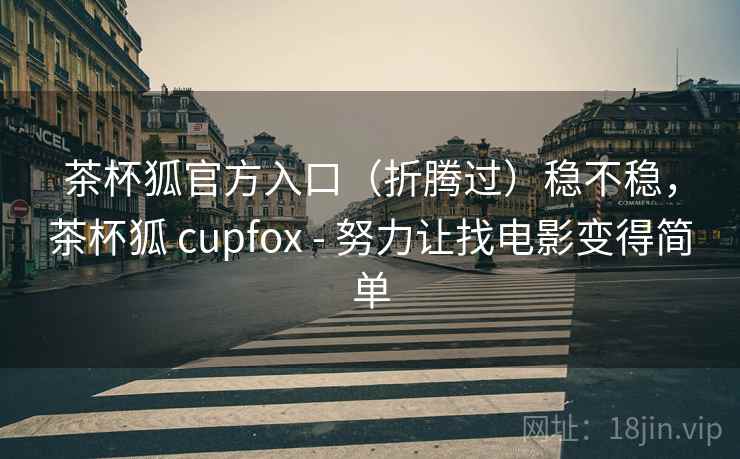 茶杯狐官方入口(折腾过)稳不稳,茶杯狐 cupfox - 努力让找电影变得简单 第1张 茶杯狐官方入口(折腾过)稳不稳,茶杯狐 cupfox - 努力让找电影变得简单 第1张