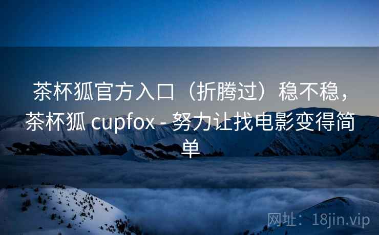 茶杯狐官方入口(折腾过)稳不稳,茶杯狐 cupfox - 努力让找电影变得简单 第2张 茶杯狐官方入口(折腾过)稳不稳,茶杯狐 cupfox - 努力让找电影变得简单 第2张