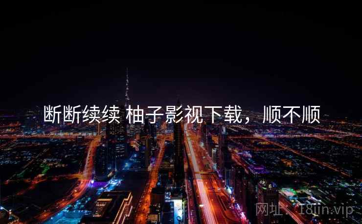 断断续续 柚子影视下载,顺不顺 第1张 断断续续 柚子影视下载,顺不顺 第1张