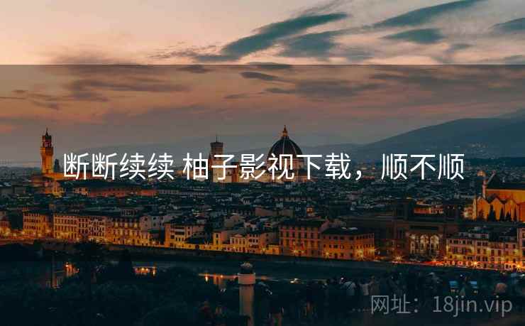 断断续续 柚子影视下载,顺不顺 第2张 断断续续 柚子影视下载,顺不顺 第2张