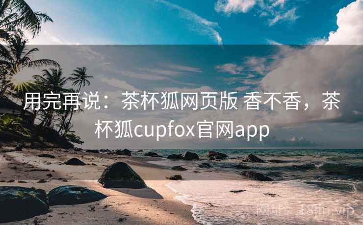 用完再说:茶杯狐网页版 香不香,茶杯狐cupfox官网app 第2张 用完再说:茶杯狐网页版 香不香,茶杯狐cupfox官网app 第2张