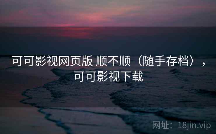 可可影视网页版 顺不顺(随手存档),可可影视下载 第1张 可可影视网页版 顺不顺(随手存档),可可影视下载 第1张