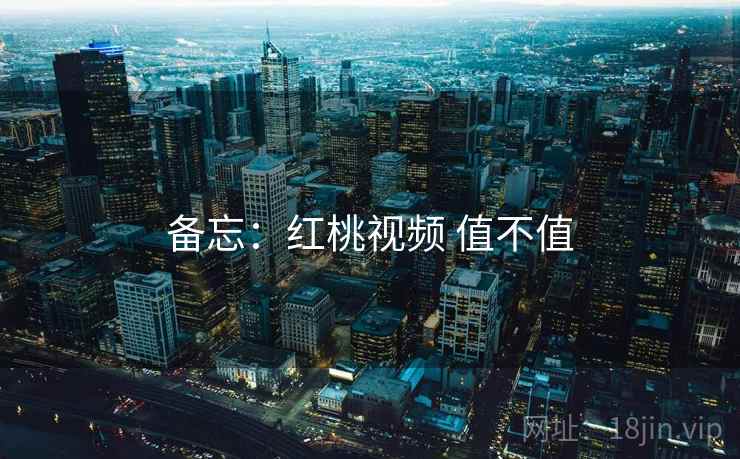 备忘:红桃视频 值不值 第1张 备忘:红桃视频 值不值 第1张