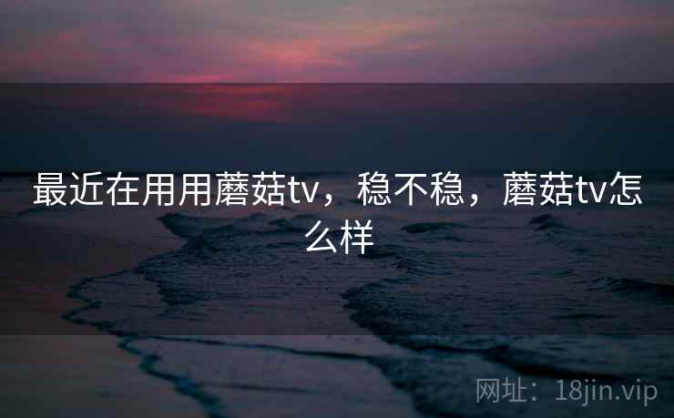 最近在用用蘑菇tv,稳不稳,蘑菇tv怎么样 第1张 最近在用用蘑菇tv,稳不稳,蘑菇tv怎么样 第1张