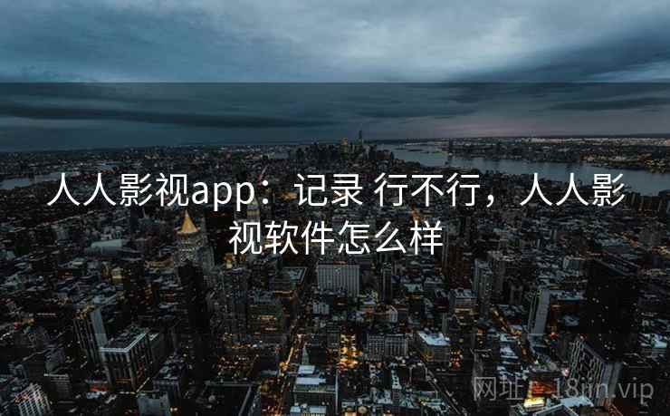 人人影视app:记录 行不行,人人影视软件怎么样 第1张 人人影视app:记录 行不行,人人影视软件怎么样 第1张
