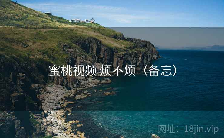 蜜桃视频 烦不烦(备忘) 第1张 蜜桃视频 烦不烦(备忘) 第1张