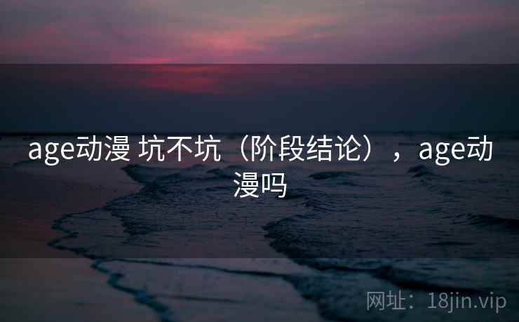 age动漫 坑不坑(阶段结论),age动漫吗 第2张 age动漫 坑不坑(阶段结论),age动漫吗 第2张