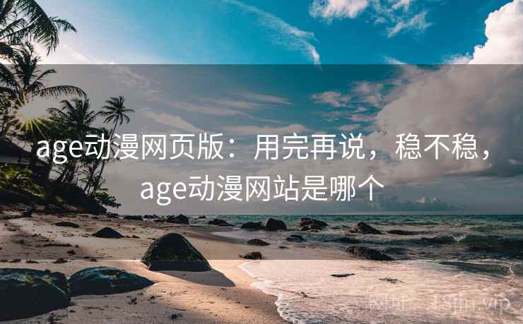 age动漫网页版:用完再说,稳不稳,age动漫网站是哪个 第1张 age动漫网页版:用完再说,稳不稳,age动漫网站是哪个 第1张
