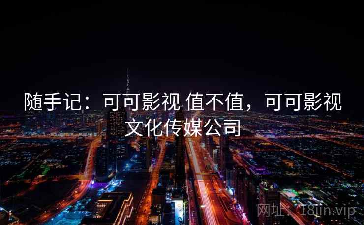 随手记:可可影视 值不值,可可影视文化传媒公司 第2张 随手记:可可影视 值不值,可可影视文化传媒公司 第2张